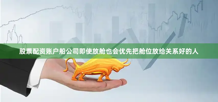 股票配资账户船公司即使放舱也会优先把舱位放给关系好的人