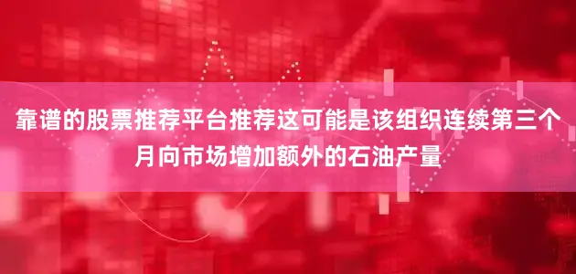 靠谱的股票推荐平台推荐这可能是该组织连续第三个月向市场增加额外的石油产量