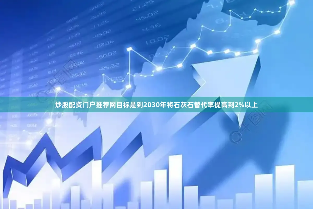 炒股配资门户推荐网目标是到2030年将石灰石替代率提高到2%以上