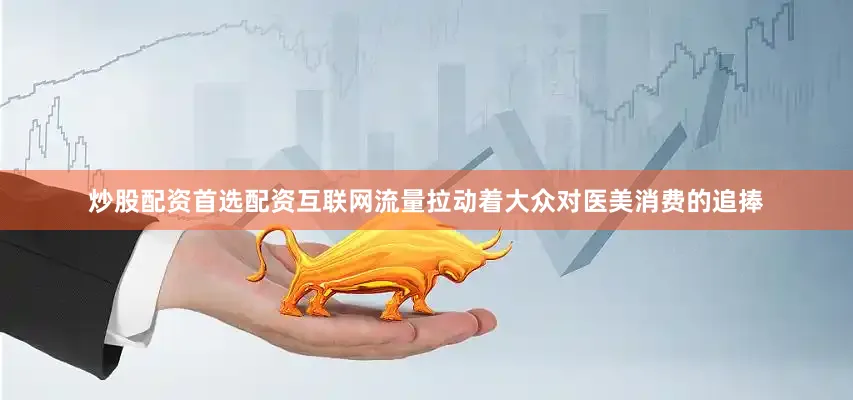 炒股配资首选配资互联网流量拉动着大众对医美消费的追捧