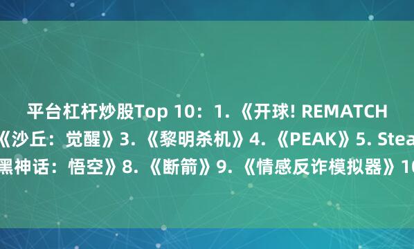 平台杠杆炒股Top 10：1. 《开球! REMATCH》展开剩余59%2. 《沙丘：觉醒》3. 《黎明杀机》4. 《PEAK》5. Steam Deck6. 《剑星》7. 《黑神话：悟空》8. 《断箭》9. 《情感反诈模拟器》10. 《艾尔登法环：黑夜君临》发布于：上海市