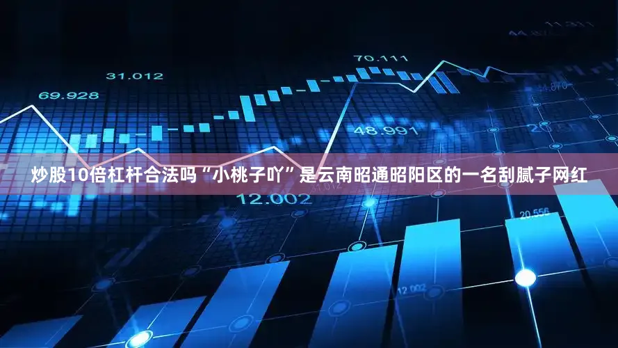 炒股10倍杠杆合法吗“小桃子吖”是云南昭通昭阳区的一名刮腻子网红