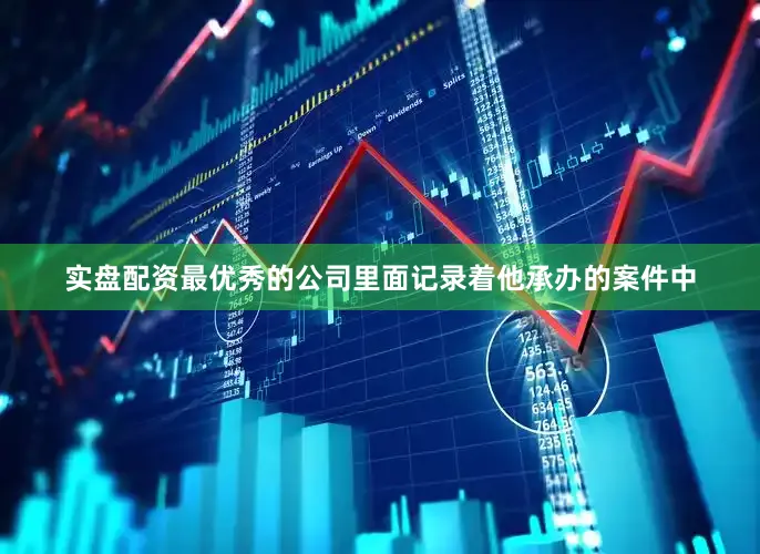 实盘配资最优秀的公司里面记录着他承办的案件中