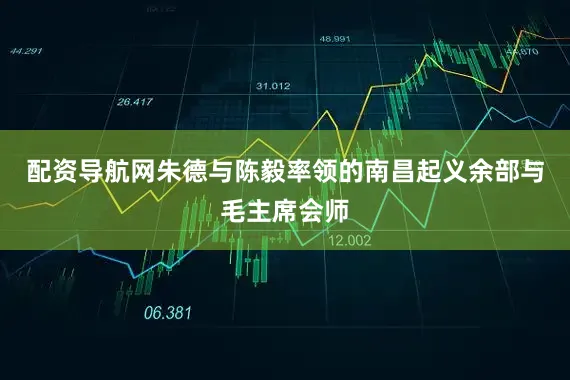 配资导航网朱德与陈毅率领的南昌起义余部与毛主席会师