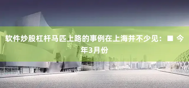 软件炒股杠杆马匹上路的事例在上海并不少见：　　■ 今年3月份