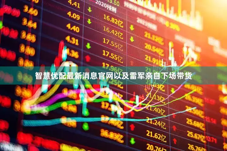 智慧优配最新消息官网以及雷军亲自下场带货