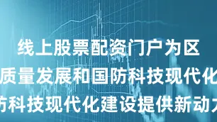 线上股票配资门户为区域经济高质量发展和国防科技现代化建设提供新动力
