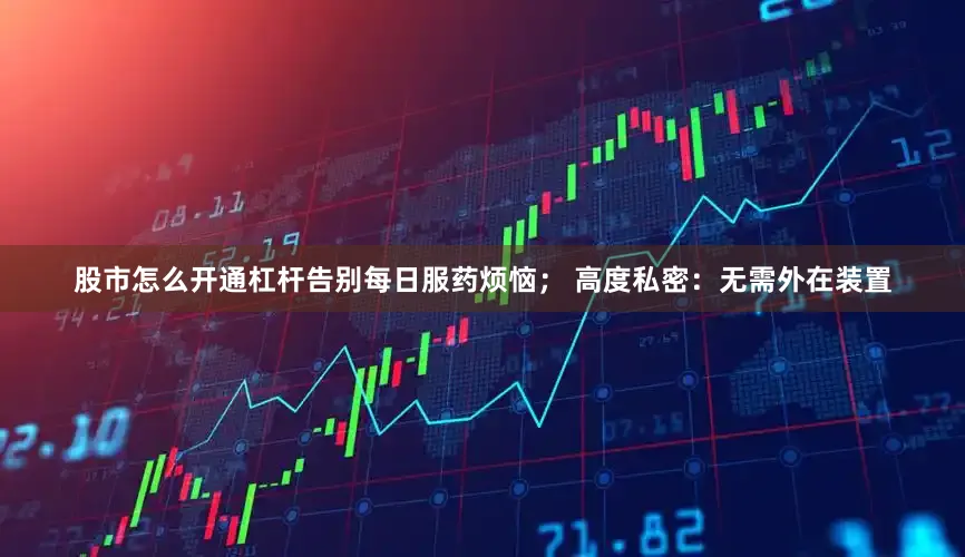 股市怎么开通杠杆告别每日服药烦恼； 高度私密：无需外在装置