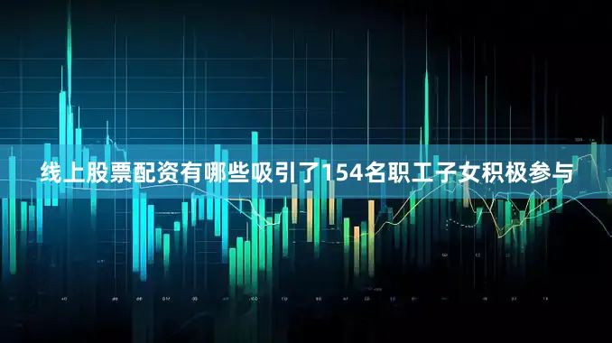 线上股票配资有哪些吸引了154名职工子女积极参与