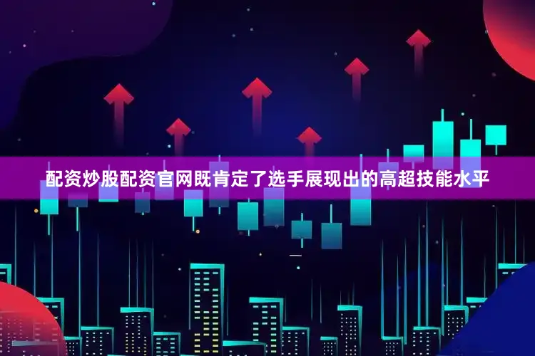 配资炒股配资官网既肯定了选手展现出的高超技能水平