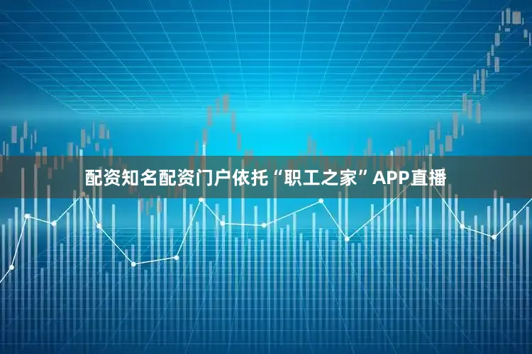 配资知名配资门户依托“职工之家”APP直播