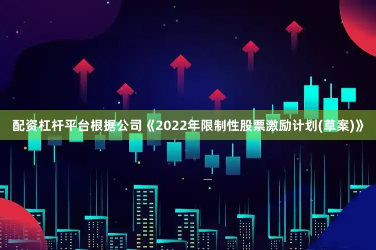 配资杠杆平台根据公司《2022年限制性股票激励计划(草案)》