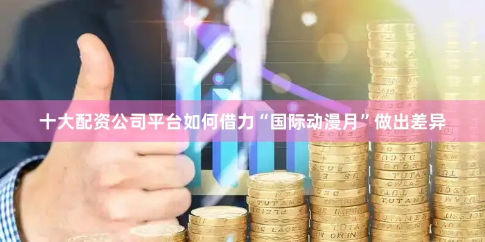 十大配资公司平台如何借力“国际动漫月”做出差异