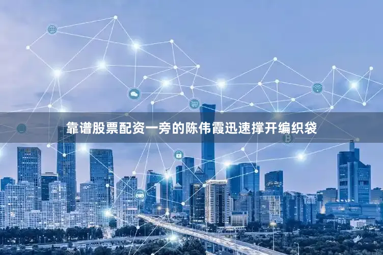 靠谱股票配资一旁的陈伟霞迅速撑开编织袋