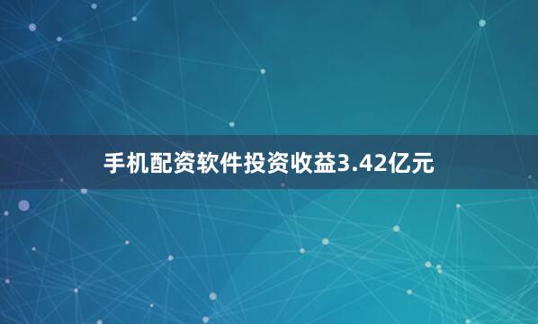 手机配资软件投资收益3.42亿元