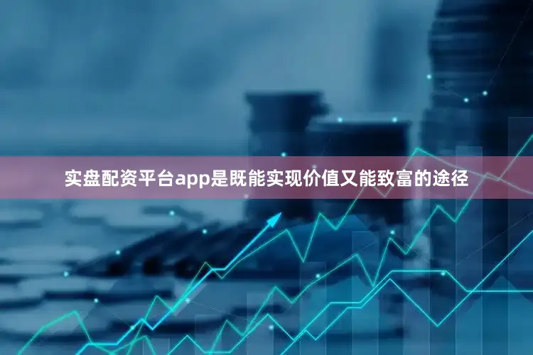 实盘配资平台app是既能实现价值又能致富的途径