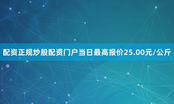 配资正规炒股配资门户当日最高报价25.00元/公斤