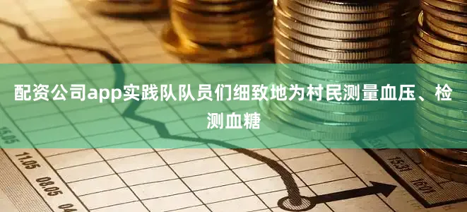 配资公司app实践队队员们细致地为村民测量血压、检测血糖