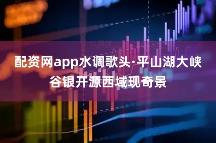 配资网app水调歌头·平山湖大峡谷银开源西域现奇景
