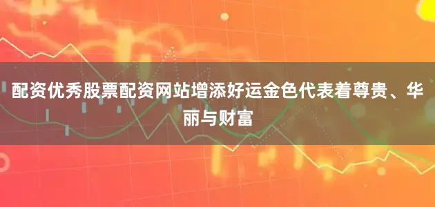 配资优秀股票配资网站增添好运金色代表着尊贵、华丽与财富