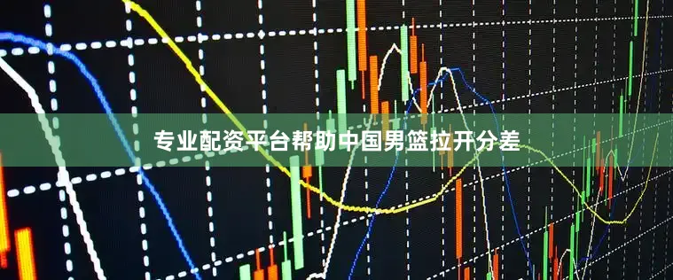 专业配资平台帮助中国男篮拉开分差