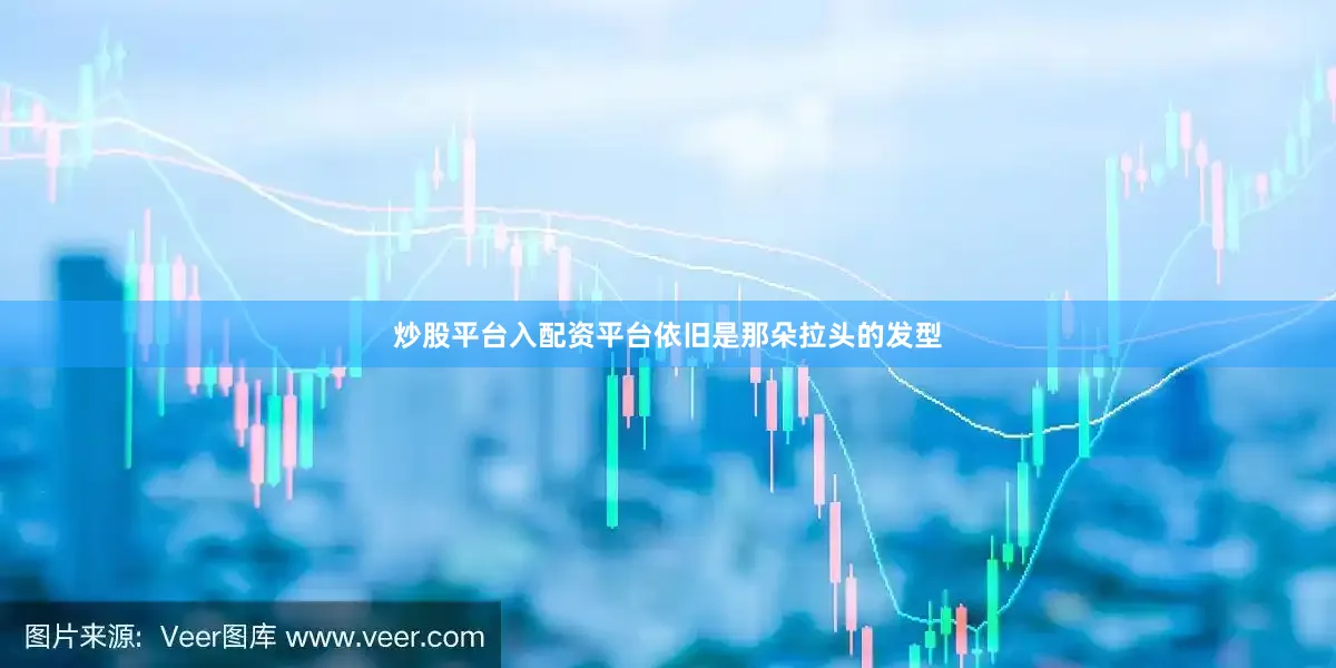 炒股平台入配资平台依旧是那朵拉头的发型