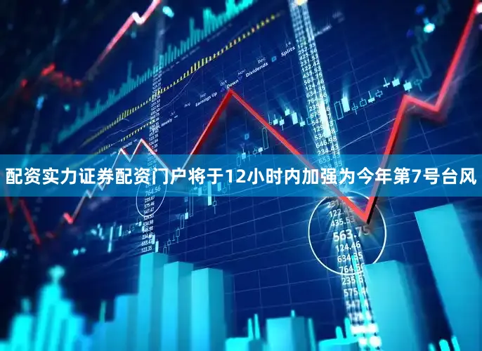 配资实力证券配资门户将于12小时内加强为今年第7号台风