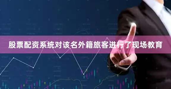 股票配资系统对该名外籍旅客进行了现场教育