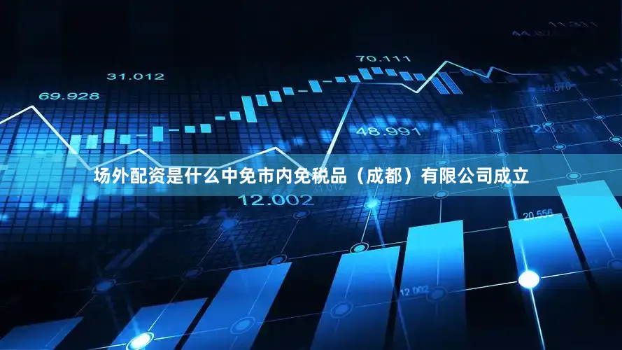 场外配资是什么中免市内免税品（成都）有限公司成立