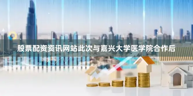 股票配资资讯网站此次与嘉兴大学医学院合作后