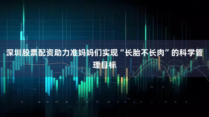深圳股票配资助力准妈妈们实现“长胎不长肉”的科学管理目标