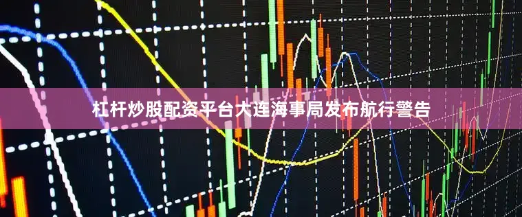 杠杆炒股配资平台大连海事局发布航行警告