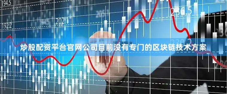 炒股配资平台官网公司目前没有专门的区块链技术方案