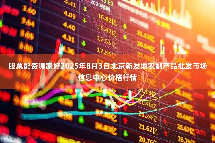 股票配资哪家好2025年8月3日北京新发地农副产品批发市场信息中心价格行情