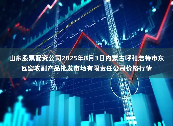 山东股票配资公司2025年8月3日内蒙古呼和浩特市东瓦窑农副产品批发市场有限责任公司价格行情