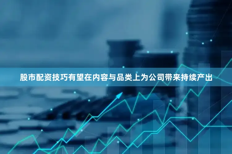 股市配资技巧有望在内容与品类上为公司带来持续产出