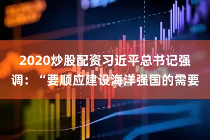 2020炒股配资　　习近平总书记强调：“要顺应建设海洋强国的需要