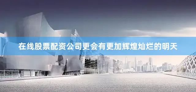 在线股票配资公司更会有更加辉煌灿烂的明天