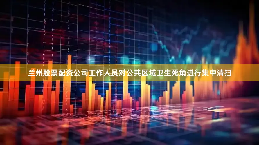 兰州股票配资公司工作人员对公共区域卫生死角进行集中清扫