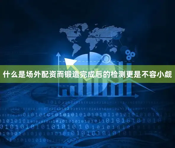 什么是场外配资而锻造完成后的检测更是不容小觑