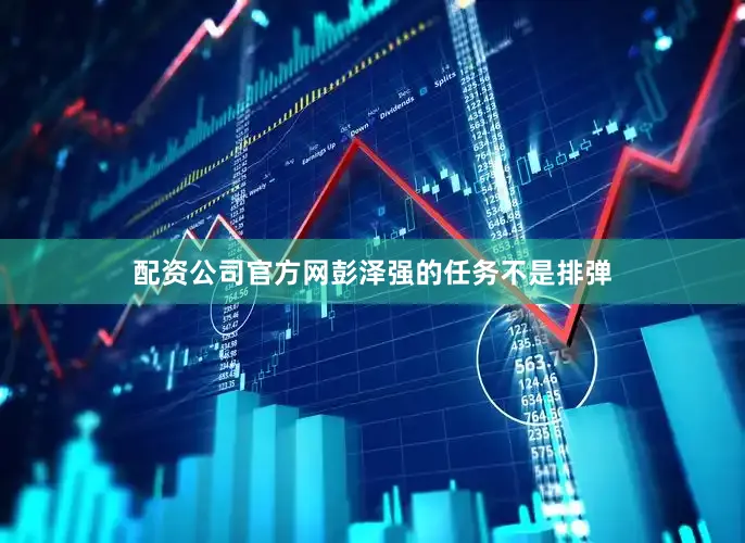 配资公司官方网彭泽强的任务不是排弹