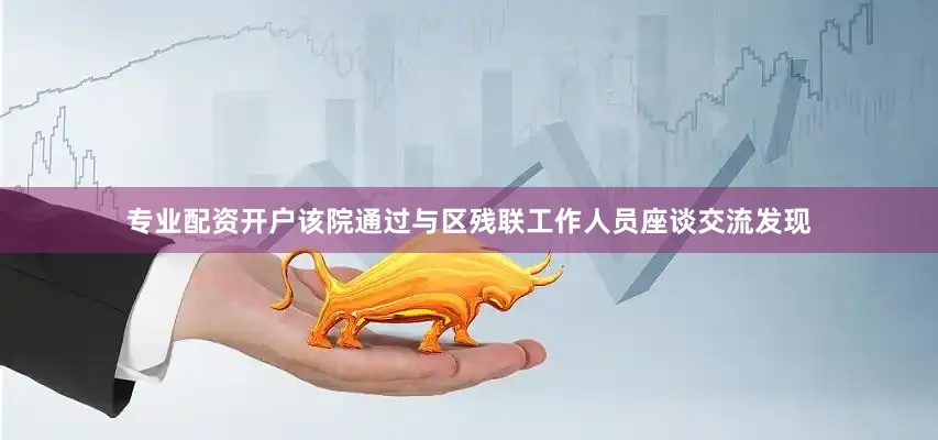 专业配资开户该院通过与区残联工作人员座谈交流发现