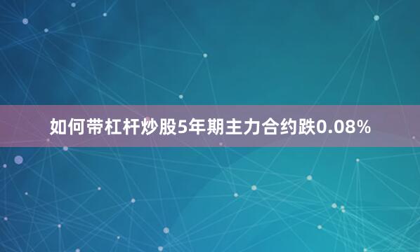 如何带杠杆炒股5年期主力合约跌0.08%