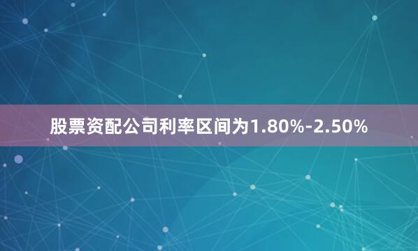 股票资配公司利率区间为1.80%-2.50%