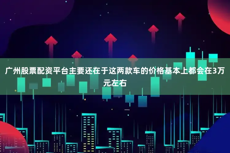 广州股票配资平台主要还在于这两款车的价格基本上都会在3万元左右