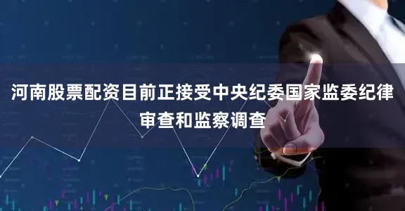 河南股票配资目前正接受中央纪委国家监委纪律审查和监察调查