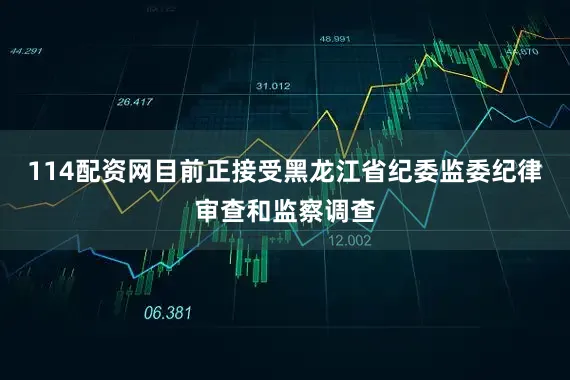 114配资网目前正接受黑龙江省纪委监委纪律审查和监察调查