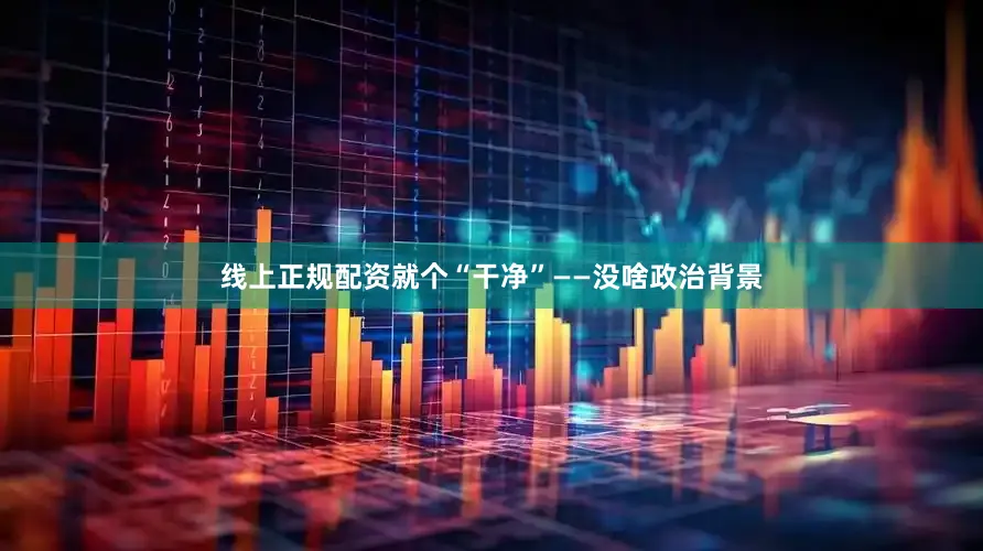 线上正规配资就个“干净”——没啥政治背景