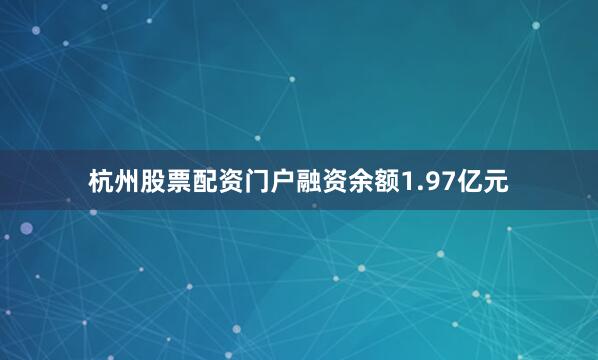 杭州股票配资门户融资余额1.97亿元