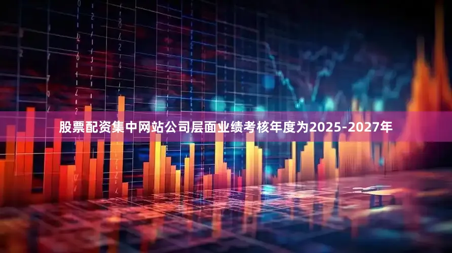 股票配资集中网站公司层面业绩考核年度为2025-2027年